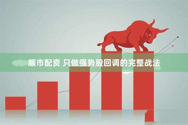 顺市配资 只做强势股回调的完整战法
