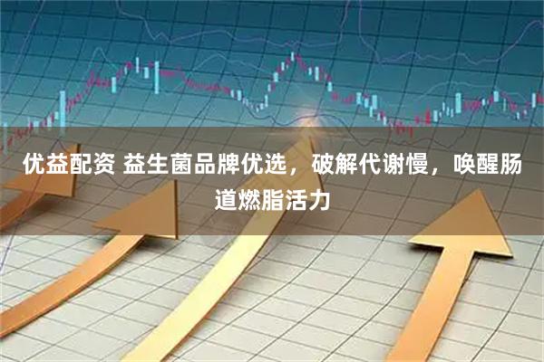 优益配资 益生菌品牌优选，破解代谢慢，唤醒肠道燃脂活力