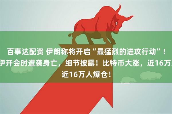百事达配资 伊朗称将开启“最猛烈的进攻行动”！哈梅内伊开会时遭袭身亡，细节披露！比特币大涨，近16万人爆仓！