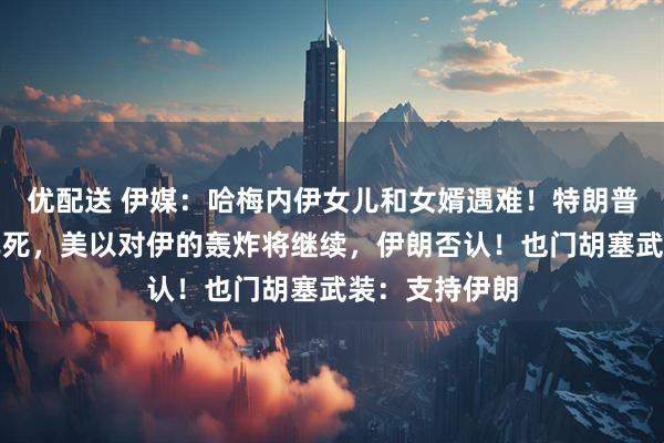 优配送 伊媒：哈梅内伊女儿和女婿遇难！特朗普：哈梅内伊已死，美以对伊的轰炸将继续，伊朗否认！也门胡塞武装：支持伊朗
