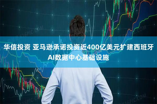 华信投资 亚马逊承诺投资近400亿美元扩建西班牙AI数据中心基础设施