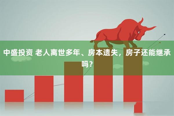 中盛投资 老人离世多年、房本遗失，房子还能继承吗？