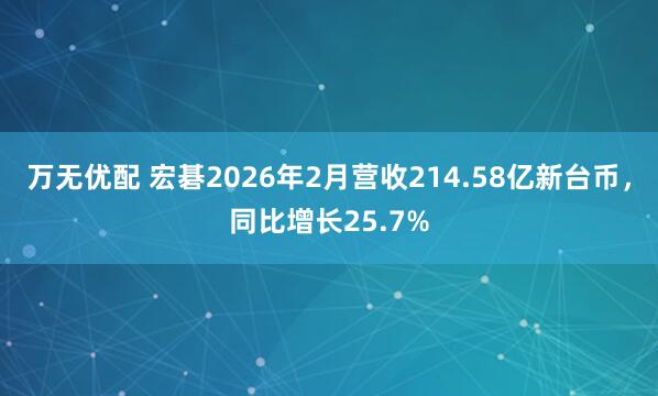 万无优配 宏碁2026年2月营收214.58亿新台币，同比增长25.7%