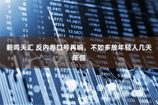 毅鸣天汇 反内卷口号再响，不如多放年轻人几天年假