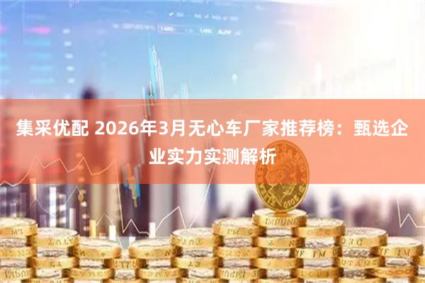 集采优配 2026年3月无心车厂家推荐榜：甄选企业实力实测解析
