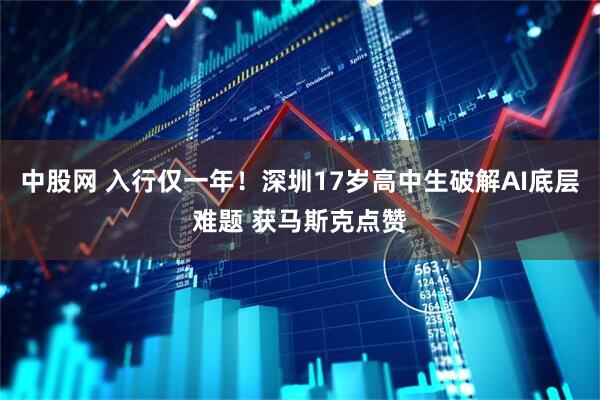 中股网 入行仅一年！深圳17岁高中生破解AI底层难题 获马斯克点赞