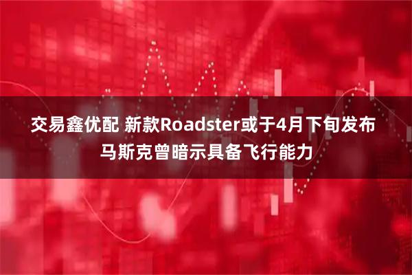 交易鑫优配 新款Roadster或于4月下旬发布 马斯克曾暗示具备飞行能力