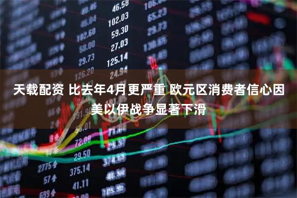 天载配资 比去年4月更严重 欧元区消费者信心因美以伊战争显著下滑
