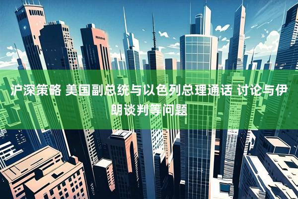 沪深策略 美国副总统与以色列总理通话 讨论与伊朗谈判等问题