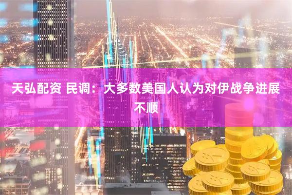 天弘配资 民调：大多数美国人认为对伊战争进展不顺