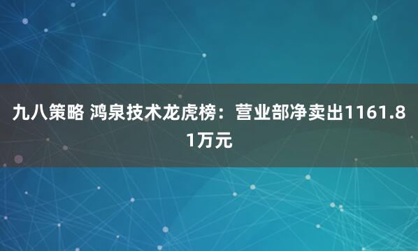 九八策略 鸿泉技术龙虎榜：营业部净卖出1161.81万元