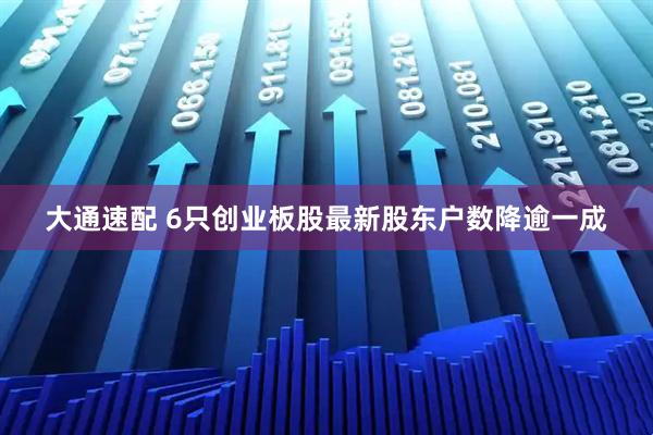 大通速配 6只创业板股最新股东户数降逾一成