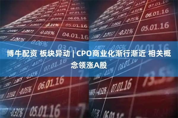 博牛配资 板块异动 | CPO商业化渐行渐近 相关概念领涨A股