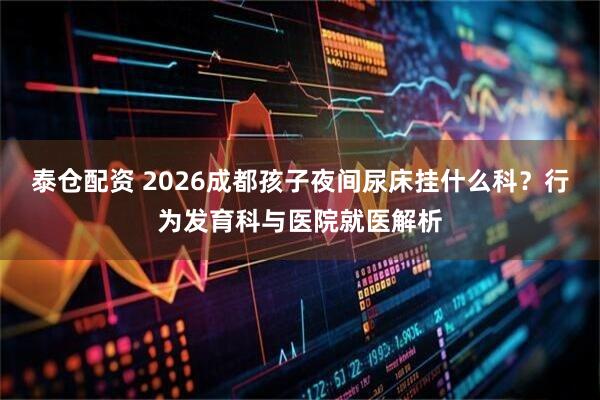 泰仓配资 2026成都孩子夜间尿床挂什么科？行为发育科与医院就医解析
