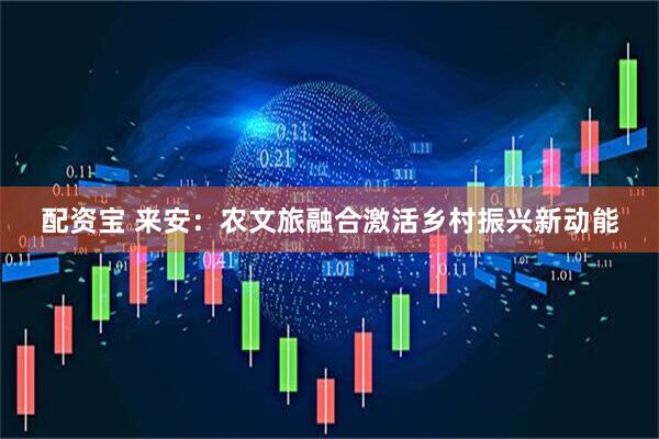 配资宝 来安：农文旅融合激活乡村振兴新动能