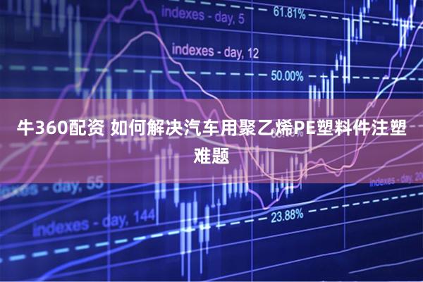 牛360配资 如何解决汽车用聚乙烯PE塑料件注塑难题