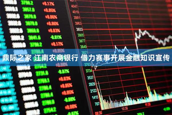 鼎际之家 江南农商银行 借力赛事开展金融知识宣传