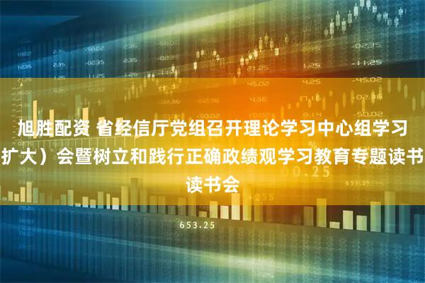 旭胜配资 省经信厅党组召开理论学习中心组学习（扩大）会暨树立和践行正确政绩观学习教育专题读书会
