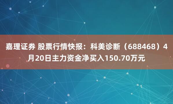 嘉理证券 股票行情快报：科美诊断（688468）4月20日主力资金净买入150.70万元