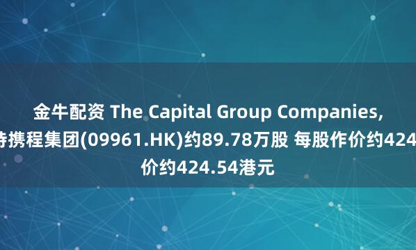 金牛配资 The Capital Group Companies, Inc.增持携程集团(09961.HK)约89.78万股 每股作价约424.54港元