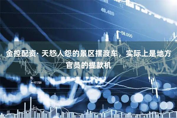 金控配资· 天怒人怨的景区摆渡车，实际上是地方官员的提款机