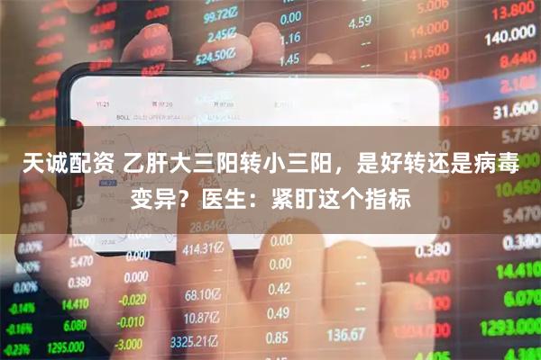 天诚配资 乙肝大三阳转小三阳，是好转还是病毒变异？医生：紧盯这个指标