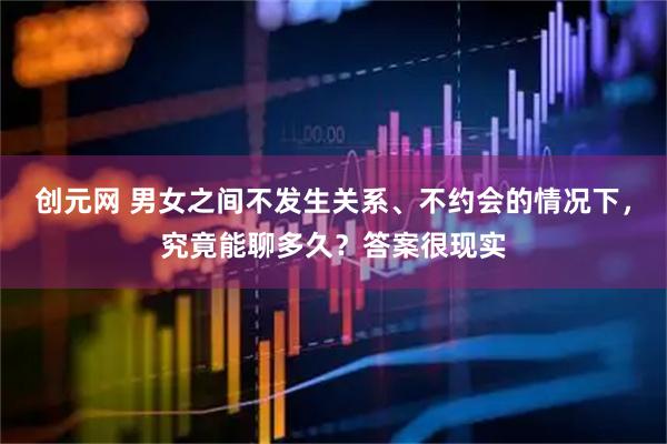 创元网 男女之间不发生关系、不约会的情况下,究竟能聊多久?答案很现实