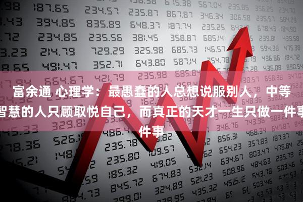 富余通 心理学：最愚蠢的人总想说服别人，中等智慧的人只顾取悦自己，而真正的天才一生只做一件事