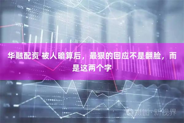 华融配资 被人暗算后，最狠的回应不是翻脸，而是这两个字