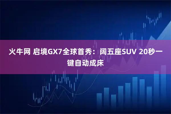 火牛网 启境GX7全球首秀：阔五座SUV 20秒一键自动成床