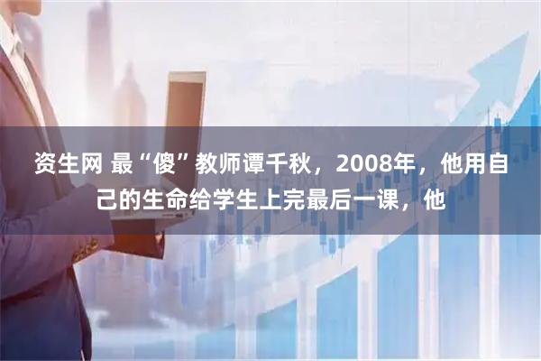 资生网 最“傻”教师谭千秋，2008年，他用自己的生命给学生上完最后一课，他