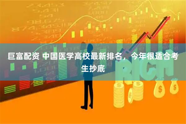巨富配资 中国医学高校最新排名，今年很适合考生抄底