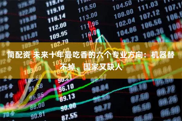 简配资 未来十年最吃香的六个专业方向：机器替不掉、国家又缺人