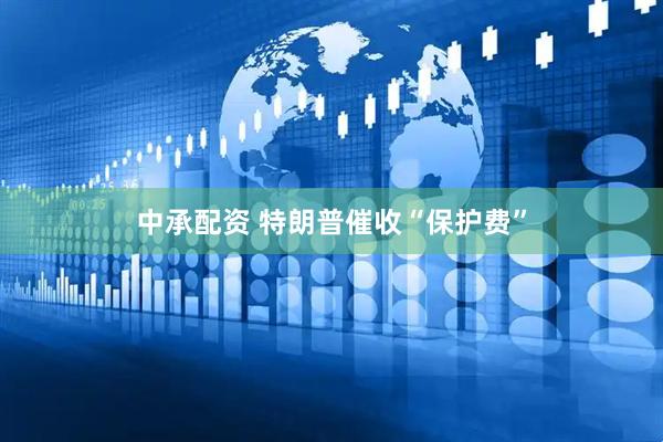 中承配资 特朗普催收“保护费”