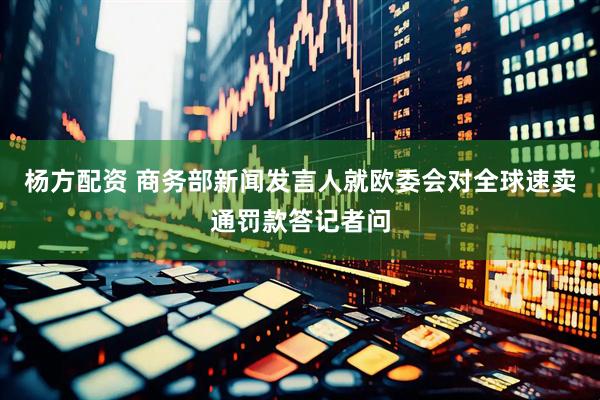 杨方配资 商务部新闻发言人就欧委会对全球速卖通罚款答记者问