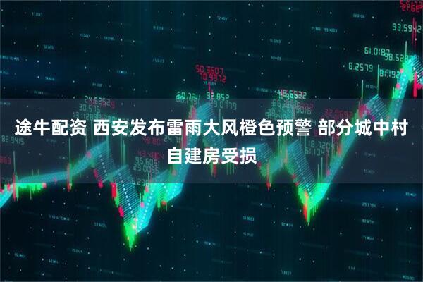 途牛配资 西安发布雷雨大风橙色预警 部分城中村自建房受损