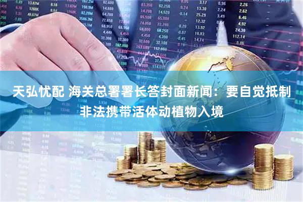 天弘忧配 海关总署署长答封面新闻：要自觉抵制非法携带活体动植物入境