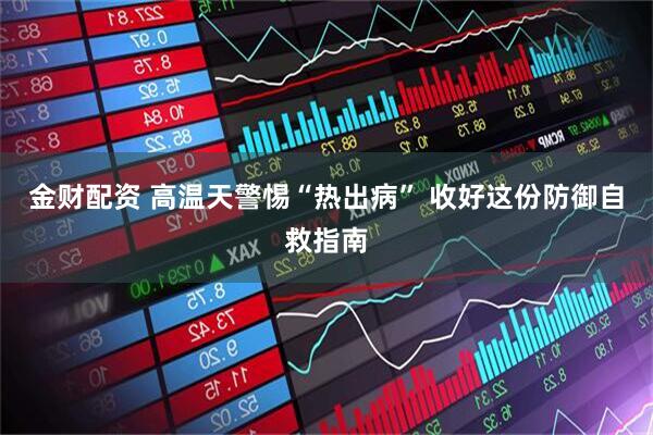 金财配资 高温天警惕“热出病” 收好这份防御自救指南