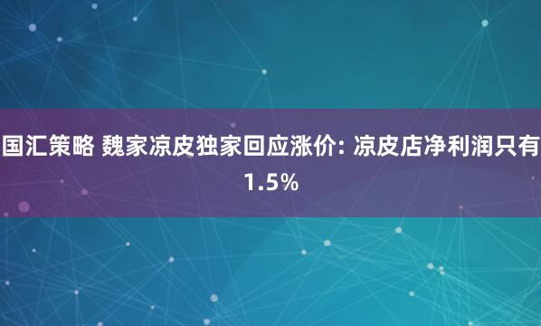 国汇策略 魏家凉皮独家回应涨价: 凉皮店净利润只有1.5%