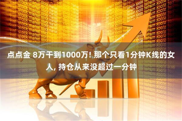 点点金 8万干到1000万! 那个只看1分钟K线的女人, 持仓从来没超过一分钟