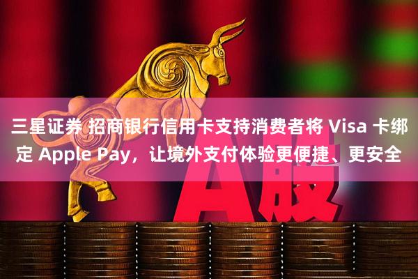 三星证券 招商银行信用卡支持消费者将 Visa 卡绑定 Apple Pay，让境外支付体验更便捷、更安全