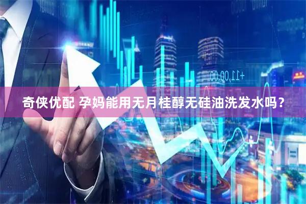奇侠优配 孕妈能用无月桂醇无硅油洗发水吗？