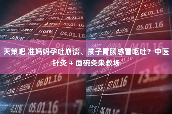 天策吧 准妈妈孕吐崩溃、孩子胃肠感冒呕吐？中医针灸 + 面碗灸来救场