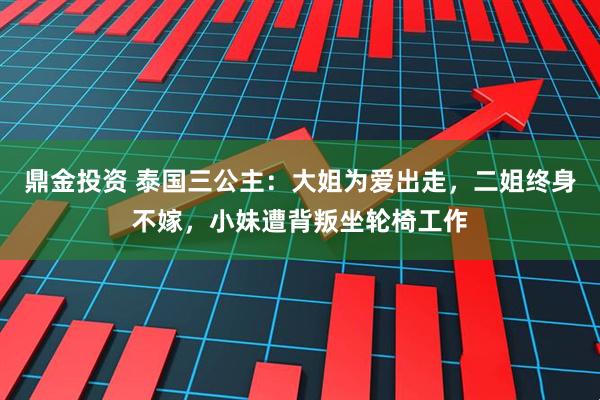鼎金投资 泰国三公主：大姐为爱出走，二姐终身不嫁，小妹遭背叛坐轮椅工作