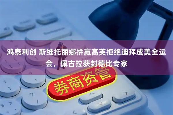 鸿泰利创 斯维托丽娜拼赢高芙拒绝迪拜成美全运会，佩古拉获封德比专家