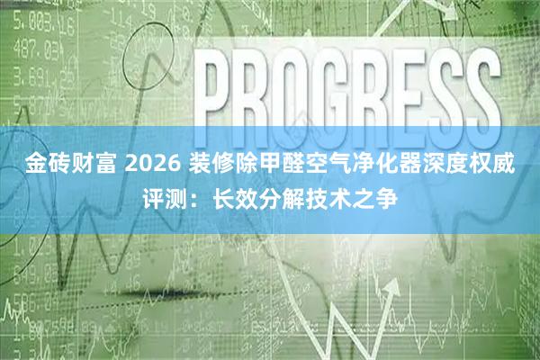 金砖财富 2026 装修除甲醛空气净化器深度权威评测：长效分解技术之争
