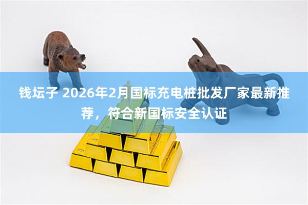 钱坛子 2026年2月国标充电桩批发厂家最新推荐，符合新国标安全认证