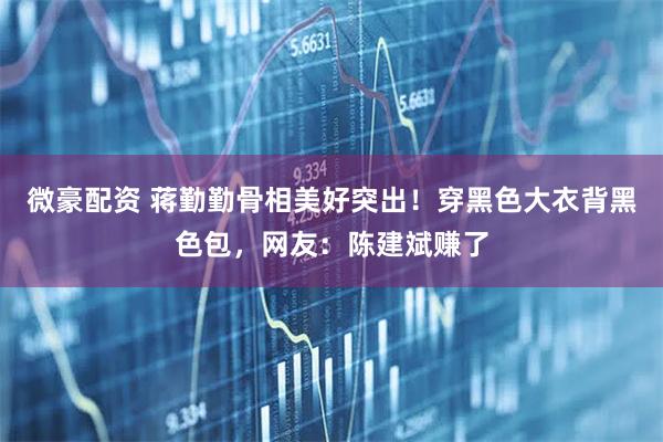 微豪配资 蒋勤勤骨相美好突出！穿黑色大衣背黑色包，网友：陈建斌赚了