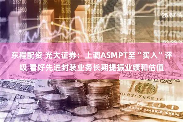 东程配资 光大证券：上调ASMPT至“买入”评级 看好先进封装业务长期提振业绩和估值