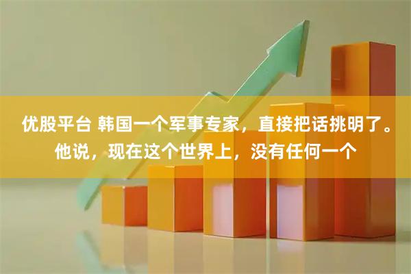 优股平台 韩国一个军事专家，直接把话挑明了。他说，现在这个世界上，没有任何一个